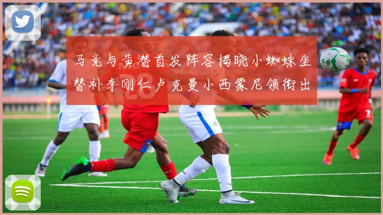 马竞与黄潜首发阵容揭晓小蜘蛛坐替补李刚仁卢克曼小西蒙尼领衔出战