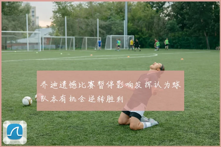 乔迪遗憾比赛暂停影响发挥认为球队本有机会逆转胜利