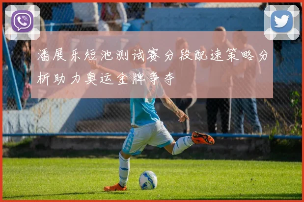 潘展乐短池测试赛分段配速策略分析助力奥运金牌争夺