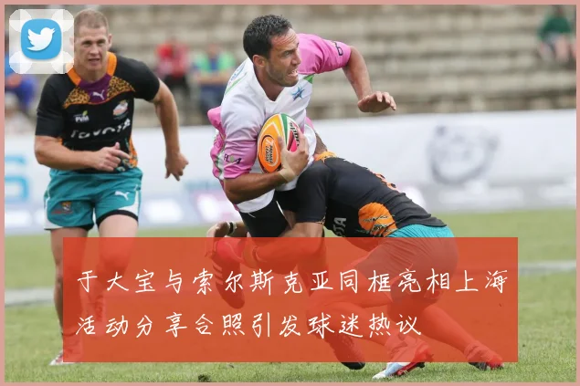 于大宝与索尔斯克亚同框亮相上海活动分享合照引发球迷热议