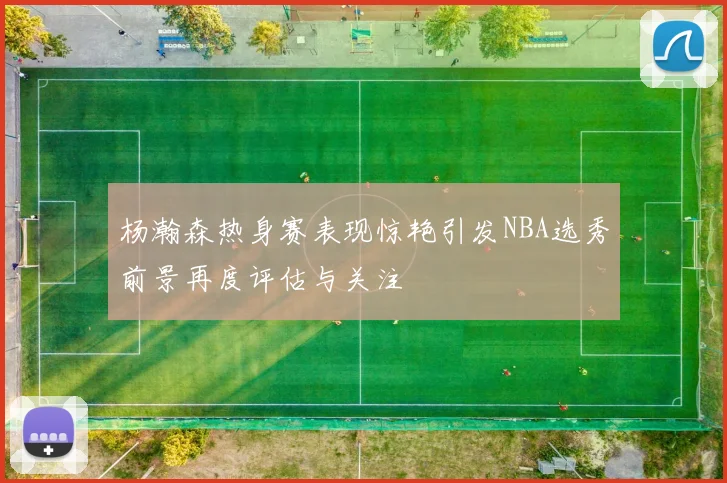 杨瀚森热身赛表现惊艳引发NBA选秀前景再度评估与关注