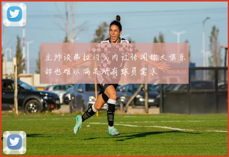 主帅谈弗拉门戈内讧传闻称大俱乐部也难以满足所有球员需求