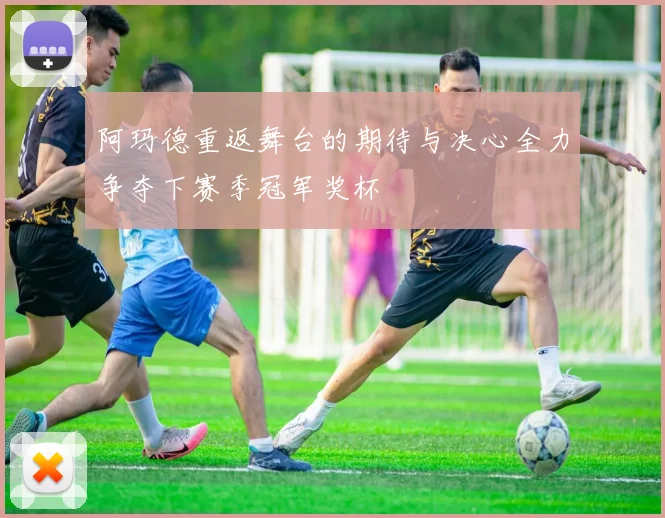 阿玛德重返舞台的期待与决心全力争夺下赛季冠军奖杯