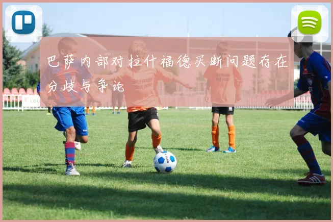 巴萨内部对拉什福德买断问题存在分歧与争论