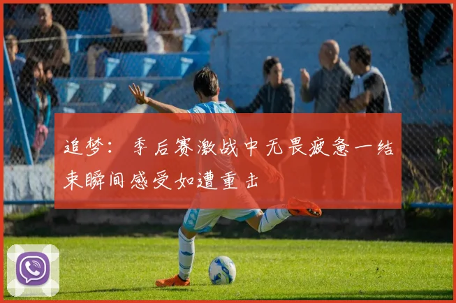 追梦：季后赛激战中无畏疲惫一结束瞬间感受如遭重击