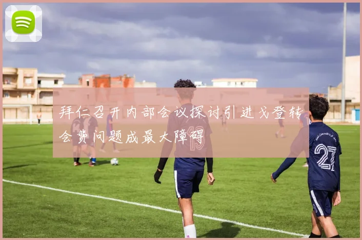 拜仁召开内部会议探讨引进戈登转会费问题成最大障碍
