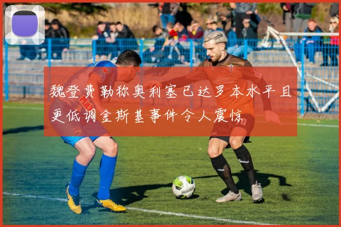 魏登费勒称奥利塞已达罗本水平且更低调金斯基事件令人震惊