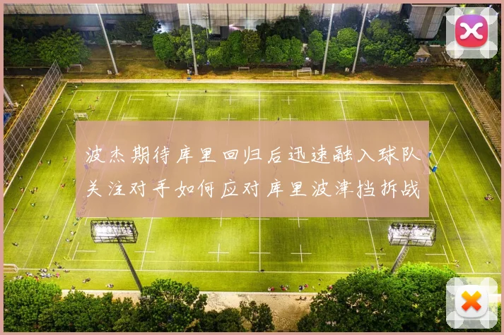 波杰期待库里回归后迅速融入球队关注对手如何应对库里波津挡拆战术