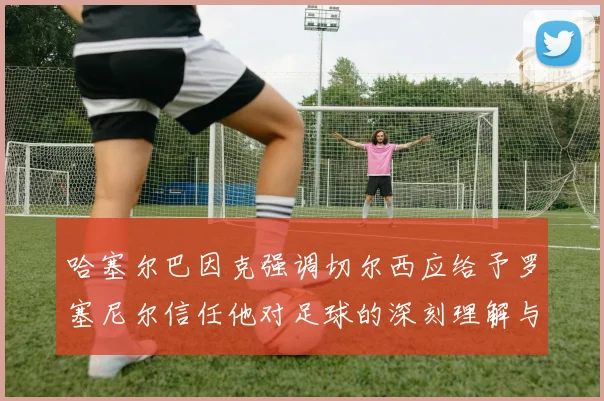 哈塞尔巴因克强调切尔西应给予罗塞尼尔信任他对足球的深刻理解与洞察
